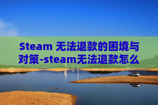 Steam 无法退款的困境与对策-steam无法退款怎么办 Steam 无法退款的困境与对策-steam无法退款怎么办