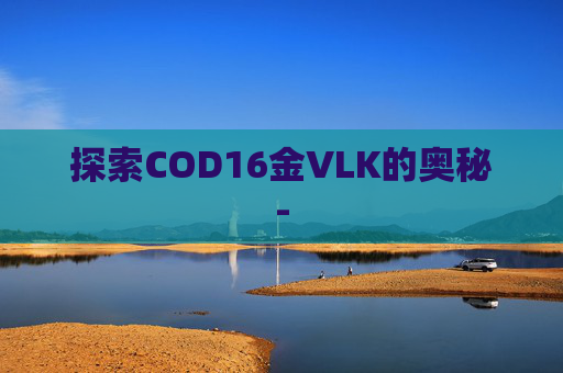 探索COD16金VLK的奥秘- 探索COD16金VLK的奥秘-