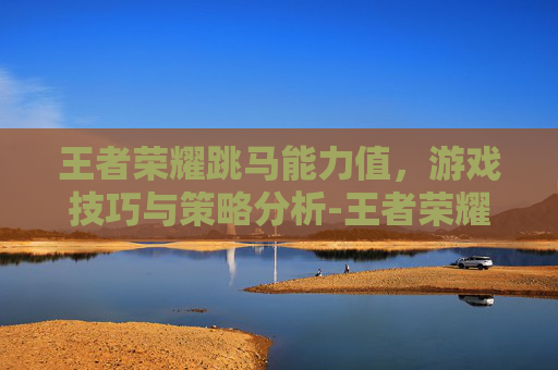 王者荣耀跳马能力值，游戏技巧与策略分析-王者荣耀跳马能力值有什么用