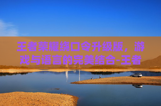 王者荣耀绕口令升级版,游戏与语言的完美结合-王者荣耀绕口令升级版下载 王者荣耀绕口令升级版,游戏与语言的完美结合-王者荣耀绕口令升级版下载