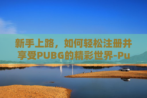 新手上路,如何轻松注册并享受PUBG的精彩世界-PubG新手注册步骤 新手上路,如何轻松注册并享受PUBG的精彩世界-PubG新手注册步骤