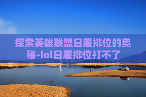 探索英雄联盟日服排位的奥秘-lol日服排位打不了 探索英雄联盟日服排位的奥秘-lol日服排位打不了