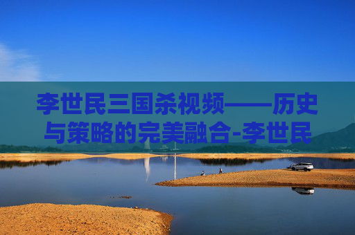 李世民三国杀视频——历史与策略的完美融合-李世民三国杀视频解说