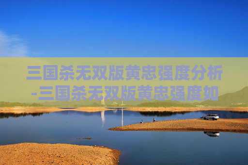 三国杀无双版黄忠强度分析-三国杀无双版黄忠强度如何 三国杀无双版黄忠强度分析-三国杀无双版黄忠强度如何