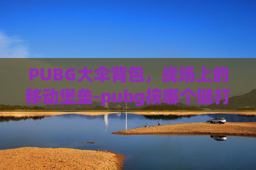 PUBG大伞背包，战场上的移动堡垒-pubg按哪个键打开背包