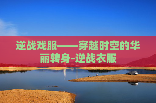 逆战戏服——穿越时空的华丽转身-逆战衣服 逆战戏服——穿越时空的华丽转身-逆战衣服