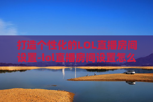 打造个性化的LOL直播房间设置-lol直播房间设置怎么设置