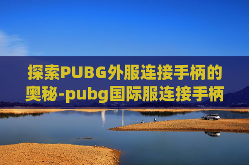 探索PUBG外服连接手柄的奥秘-pubg国际服连接手柄 探索PUBG外服连接手柄的奥秘-pubg国际服连接手柄