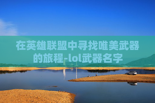 在英雄联盟中寻找唯美武器的旅程-lol武器名字 在英雄联盟中寻找唯美武器的旅程-lol武器名字