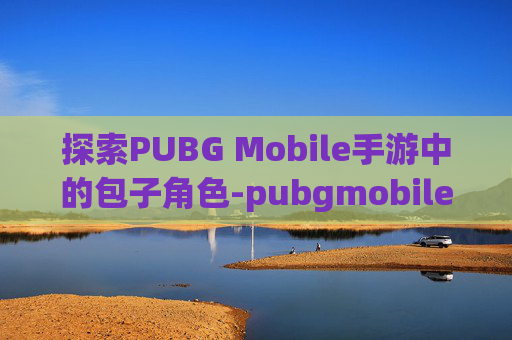 探索PUBG Mobile手游中的包子角色-pubgmobileipa包 探索PUBG Mobile手游中的包子角色-pubgmobileipa包