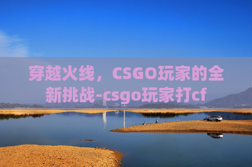 穿越火线，CSGO玩家的全新挑战-csgo玩家打cf
