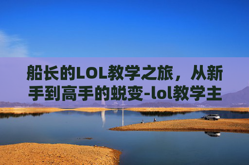 船长的LOL教学之旅,从新手到高手的蜕变-lol教学主播船长是谁 船长的LOL教学之旅,从新手到高手的蜕变-lol教学主播船长是谁