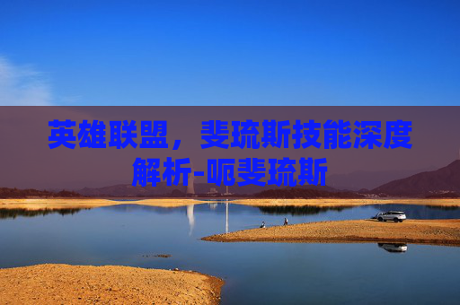 英雄联盟，斐琉斯技能深度解析-呃斐琉斯