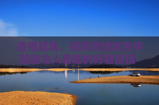 透视战场,探索绝地求生中那些令人着迷的好看眼镜-ca722航班回国经过 透视战场,探索绝地求生中那些令人着迷的好看眼镜-ca722航班回国经过