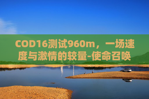 COD16测试960m，一场速度与激情的较量-使命召唤16 960m