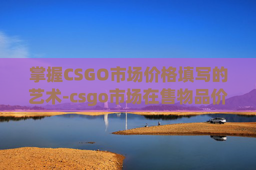 掌握CSGO市场价格填写的艺术-csgo市场在售物品价格 掌握CSGO市场价格填写的艺术-csgo市场在售物品价格