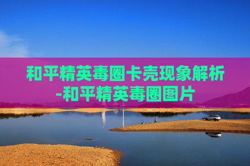 和平精英毒圈卡壳现象解析-和平精英毒圈图片