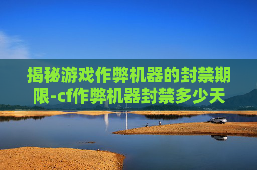揭秘游戏作弊机器的封禁期限-cf作弊机器封禁多少天解封 揭秘游戏作弊机器的封禁期限-cf作弊机器封禁多少天解封