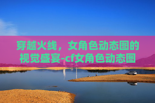 穿越火线，女角色动态图的视觉盛宴-cf女角色动态图片大全
