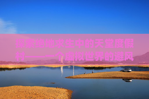 探索绝地求生中的天堂度假村——一个虚拟世界的避风港-pubg天堂度假村英文