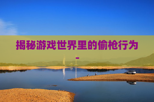 揭秘游戏世界里的偷枪行为- 揭秘游戏世界里的偷枪行为-