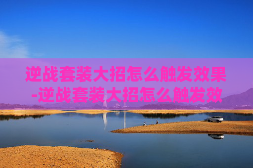 逆战套装大招怎么触发效果-逆战套装大招怎么触发效果最高