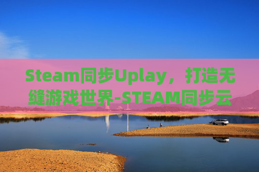 Steam同步Uplay,打造无缝游戏世界-STEAM同步云存档 Steam同步Uplay,打造无缝游戏世界-STEAM同步云存档