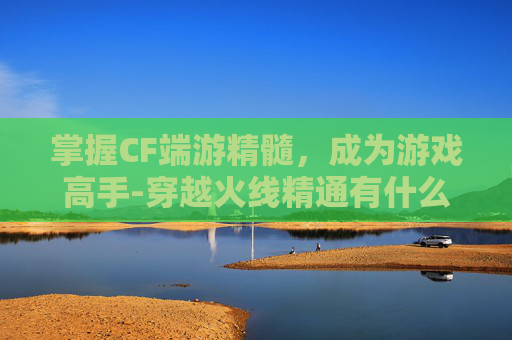 掌握CF端游精髓,成为游戏高手-穿越火线精通有什么用 掌握CF端游精髓,成为游戏高手-穿越火线精通有什么用