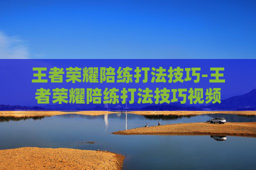 王者荣耀陪练打法技巧-王者荣耀陪练打法技巧视频 王者荣耀陪练打法技巧-王者荣耀陪练打法技巧视频