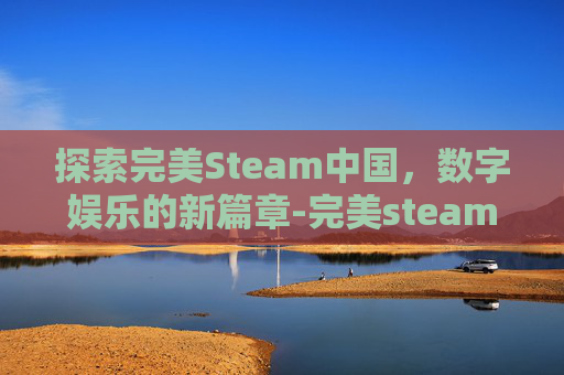 探索完美Steam中国,数字娱乐的新篇章-完美steam中国 探索完美Steam中国,数字娱乐的新篇章-完美steam中国