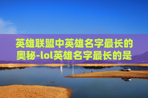 英雄联盟中英雄名字最长的奥秘-lol英雄名字最长的是谁