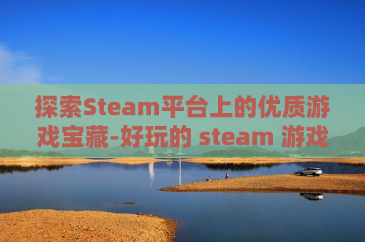 探索Steam平台上的优质游戏宝藏-好玩的 steam 游戏 探索Steam平台上的优质游戏宝藏-好玩的 steam 游戏