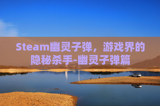 Steam幽灵子弹,游戏界的隐秘杀手-幽灵子弹篇 Steam幽灵子弹,游戏界的隐秘杀手-幽灵子弹篇