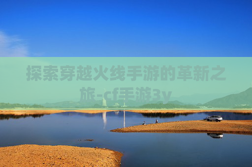 探索穿越火线手游的革新之旅-cf手游3y 探索穿越火线手游的革新之旅-cf手游3y