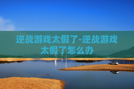 逆战游戏太假了-逆战游戏太假了怎么办 逆战游戏太假了-逆战游戏太假了怎么办