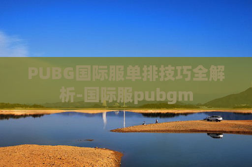 PUBG国际服单排技巧全解析-国际服pubgm PUBG国际服单排技巧全解析-国际服pubgm