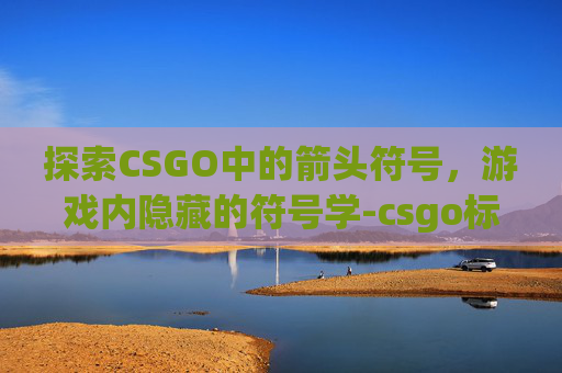 探索CSGO中的箭头符号,游戏内隐藏的符号学-csgo标点是哪个键 探索CSGO中的箭头符号,游戏内隐藏的符号学-csgo标点是哪个键