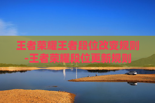王者荣耀王者段位改变规则-王者荣耀段位更新规则 王者荣耀王者段位改变规则-王者荣耀段位更新规则