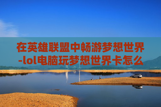 在英雄联盟中畅游梦想世界-lol电脑玩梦想世界卡怎么办