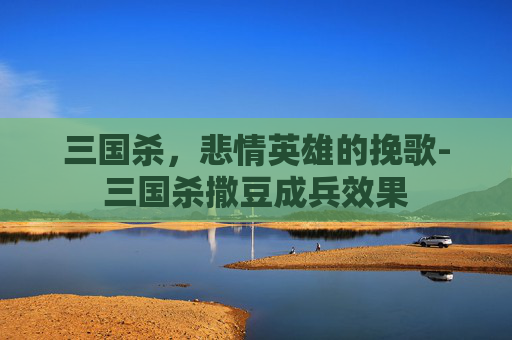 三国杀，悲情英雄的挽歌-三国杀撒豆成兵效果