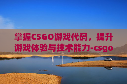 掌握CSGO游戏代码,提升游戏体验与技术能力-csgo比较实用的代码 掌握CSGO游戏代码,提升游戏体验与技术能力-csgo比较实用的代码