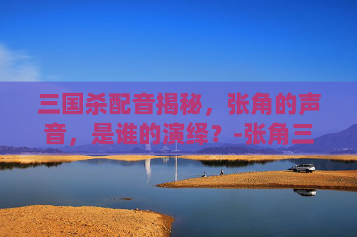 三国杀配音揭秘,张角的声音,是谁的演绎?-张角三国杀配音是谁配的 三国杀配音揭秘,张角的声音,是谁的演绎?-张角三国杀配音是谁配的