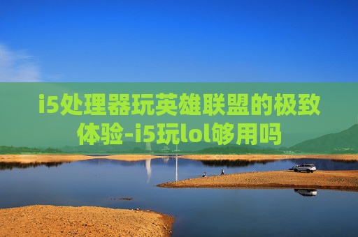 i5处理器玩英雄联盟的极致体验-i5玩lol够用吗