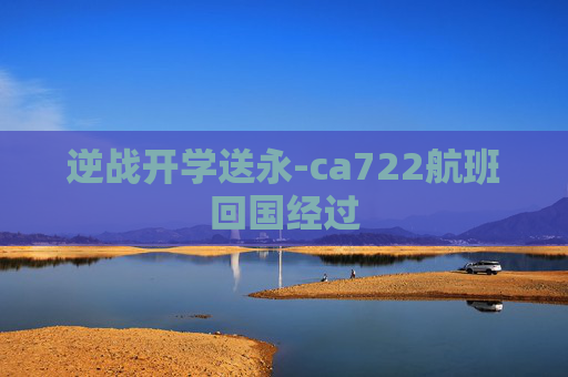 逆战开学送永-ca722航班回国经过 逆战开学送永-ca722航班回国经过