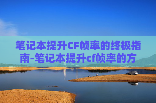 笔记本提升CF帧率的终极指南-笔记本提升cf帧率的方法