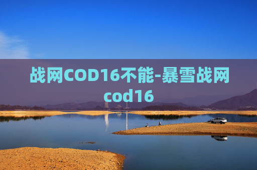 战网COD16不能-暴雪战网cod16 战网COD16不能-暴雪战网cod16