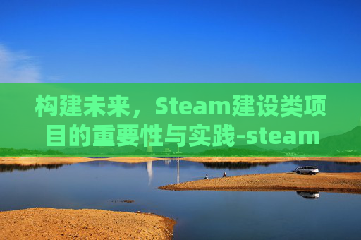 构建未来，Steam建设类项目的重要性与实践-steam建设类游戏