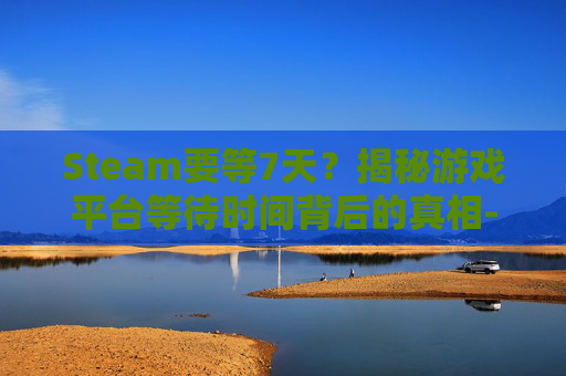 Steam要等7天？揭秘游戏平台等待时间背后的真相-ca722航班回国经过