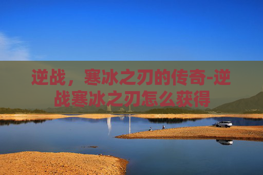 逆战，寒冰之刃的传奇-逆战寒冰之刃怎么获得