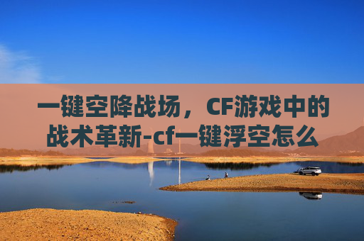 一键空降战场，CF游戏中的战术革新-cf一键浮空怎么设置
